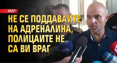 МВР: Не се поддавайте на адреналина, полицаите не са ви враг 