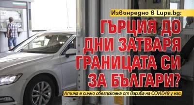 Извънредно в Lupa.bg: Гърция до дни затваря границата си за българи?