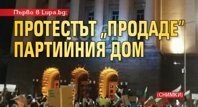 Първо в Lupa.bg: Протестът „продаде” Партийния дом (СНИМКИ)