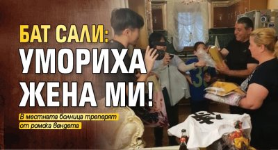 Бат Сали: Умориха жена ми!