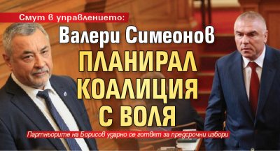 Смут в управлението: Валери Симеонов планирал коалиция с Воля 