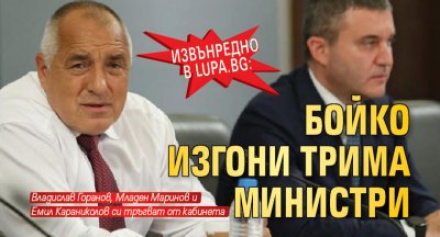 Извънредно в Lupa.bg: Бойко изгони трима министри