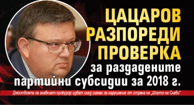 Цацаров разпореди проверка за раздадените партийни субсидии за 2018 г.