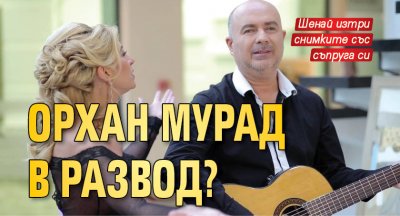 Орхан Мурад в развод?