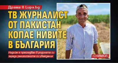 Драма в Lupa.bg: ТВ журналист от Пакистан копае нивите в България (СНИМКИ) 