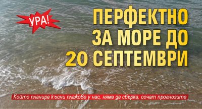 Ура! Перфектно за море до 20 септември!