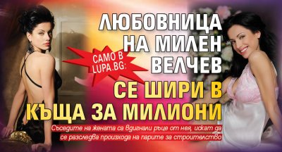 Само в Lupa.bg: Любовница на Милен Велчев се шири в къща за милиони