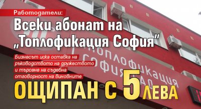 Работодатели: Всеки абонат на „Топлофикация София” ощипан с 5 лева