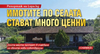 Репортаж на Lupa.bg: Имотите по селата стават много ценни (СНИМКИ)