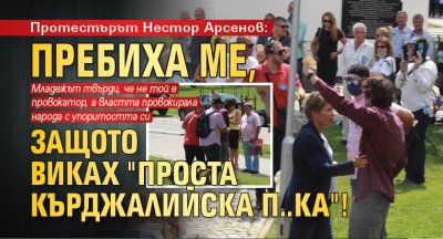 Протестърът Нестор Арсенов: Пребиха ме, защото виках "Проста кърджалийска п..ка"!