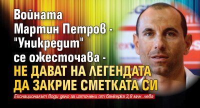 Войната Мартин Петров - "Уникредит" се ожесточава - не дават на легендата да закрие сметката си