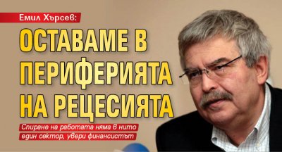 Емил Хърсев: Оставаме в периферията на рецесията