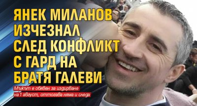 Янек Миланов изчезнал след конфликт с гард на Братя Галеви