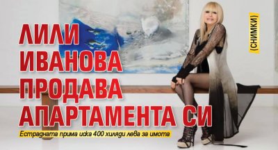 Лили Иванова продава апартамента си (Снимки)