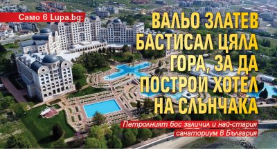 Само в Lupa.bg: Вальо Златев бастисал цяла гора, за да построи хотел на Слънчака