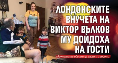 Лондонските внучета на Виктор Вълков му дойдоха на гости 