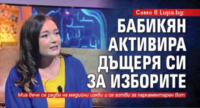 Само в Lupa.bg: Бабикян активира дъщеря си за изборите