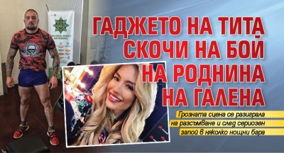 Гаджето на Тита скочи на бой на роднина на Галена