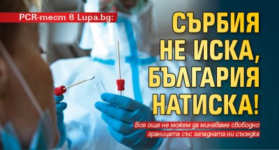 ​​​​​​PCR-тест в Lupa.bg: Сърбия не иска, България натиска! 