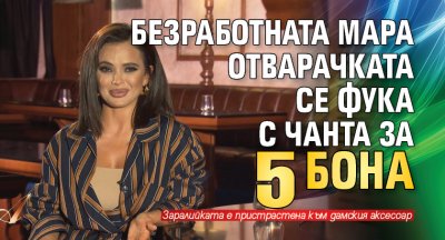 Безработната Мара Отварачката се фука с чанта за 5 бона