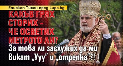 Епископ Тихон пред Lupa.bg: Какъв грях сторих – че осветих метрото ли? За това ли заслужих да ми викат „Ууу” и „отрепка”?!