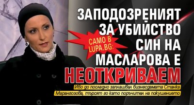 Само в Lupa.bg: Заподозреният за убийство син на Масларова е неоткриваем 