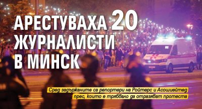 Арестуваха 20 журналисти в Минск