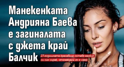 Манекенката Андрияна Баева е загиналата с джета край Балчик
