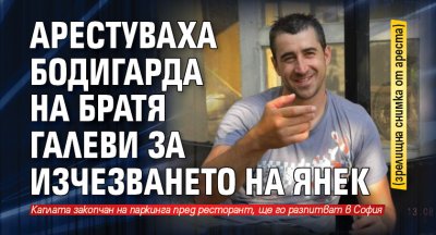 Арестуваха бодигарда на Братя Галеви за изчезването на Янек (зрелищна снимка от ареста)