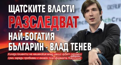 Щатските власти разследват най-богатия българин - Влад Тенев