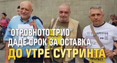 "Отровното трио" даде срок за оставка - до утре сутринта