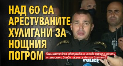 Над 60 са арестуваните хулигани за нощния погром