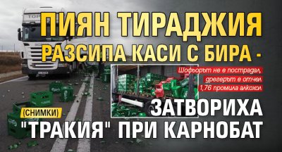 Пиян тираджия разсипа каси с бира - затвориха "Тракия" при Карнобат (СНИМКИ)