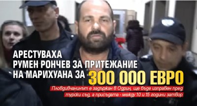 Арестуваха Румен Рончев за притежание на марихуана за 300 000 евро