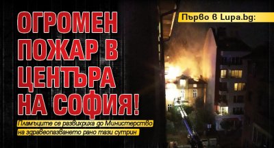 Първо в Lupa.bg: Огромен пожар в центъра на София! 