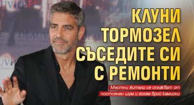 Клуни тормозел съседите си с ремонти