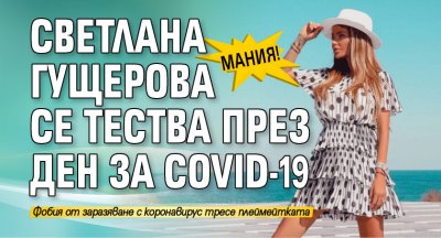 Мания! Светлана Гущерова се тества през ден за Covid-19