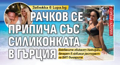 Забежка в Lupa.bg: Рачков се припича със силиконката в Гърция (ГОРЕЩА ГАЛЕРИЯ)