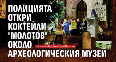 Полицията откри коктейли "Молотов" около Археологическия музей