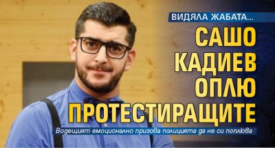 ВИДЯЛА ЖАБАТА... Сашо Кадиев оплю протестиращите