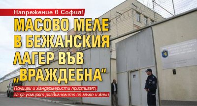 Напрежение в София! Масово меле в бежанския лагер във „Враждебна“