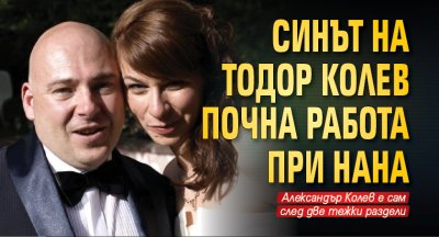 Синът на Тодор Колев почна работа при Нана