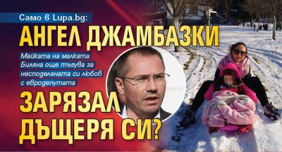 Само в Lupa.bg: Ангел Джамбазки зарязал дъщеря си? 