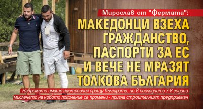 Мирослав от "Фермата": Македонци взеха гражданство, паспорти за ЕС и вече не мразят толкова България