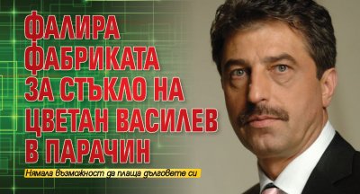 Фалира фабриката за стъкло на Цветан Василев в Парачин