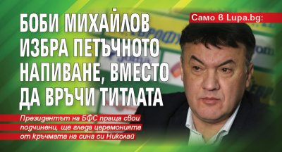 Само в Lupa.bg: Боби Михайлов избра петъчното напиване, вместо да връчи титлата