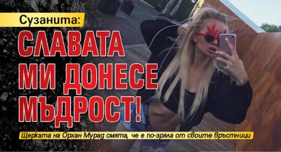 Сузанита: Славата ми донесе мъдрост!