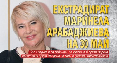 Екстрадират Маринела Арабаджиева на 30 май