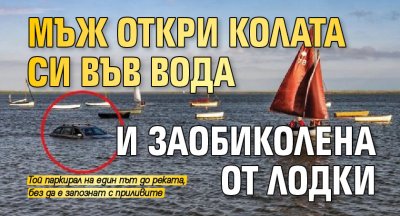 Мъж откри колата си във вода и заобиколена от лодки