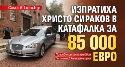 Само в Lupa.bg: Изпратиха Христо Сираков в катафалка за 85 000 евро